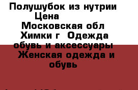 Полушубок из нутрии › Цена ­ 11 999 - Московская обл., Химки г. Одежда, обувь и аксессуары » Женская одежда и обувь   